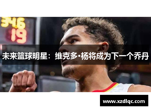 未来篮球明星：维克多·杨将成为下一个乔丹